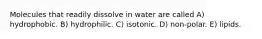 Molecules that readily dissolve in water are called A) hydrophobic. B) hydrophilic. C) isotonic. D) non-polar. E) lipids.