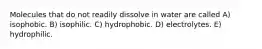 Molecules that do not readily dissolve in water are called A) isophobic. B) isophilic. C) hydrophobic. D) electrolytes. E) hydrophilic.