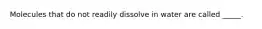 Molecules that do not readily dissolve in water are called _____.