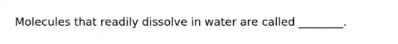Molecules that readily dissolve in water are called ________.