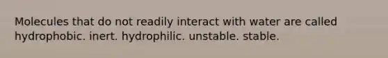 Molecules that do not readily interact with water are called hydrophobic. inert. hydrophilic. unstable. stable.