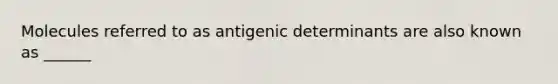 Molecules referred to as antigenic determinants are also known as ______