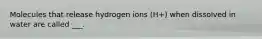 Molecules that release hydrogen ions (H+) when dissolved in water are called ___.