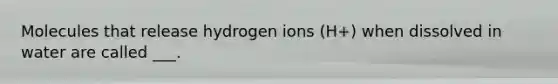 Molecules that release hydrogen ions (H+) when dissolved in water are called ___.