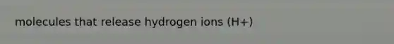 molecules that release hydrogen ions (H+)