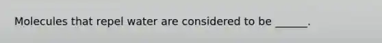 Molecules that repel water are considered to be ______.