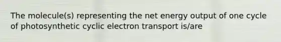 The molecule(s) representing the net energy output of one cycle of photosynthetic cyclic electron transport is/are