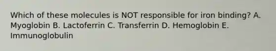Which of these molecules is NOT responsible for iron binding? A. Myoglobin B. Lactoferrin C. Transferrin D. Hemoglobin E. Immunoglobulin