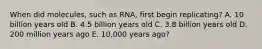 When did molecules, such as RNA, first begin replicating? A. 10 billion years old B. 4.5 billion years old C. 3.8 billion years old D. 200 million years ago E. 10,000 years ago?