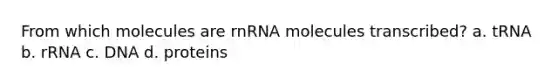 From which molecules are rnRNA molecules transcribed? a. tRNA b. rRNA c. DNA d. proteins