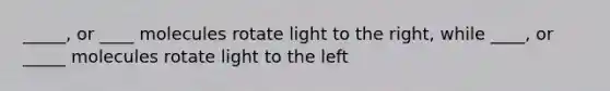 _____, or ____ molecules rotate light to the right, while ____, or _____ molecules rotate light to the left