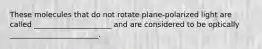 These molecules that do not rotate plane-polarized light are called _____________________ and are considered to be optically ________________________.