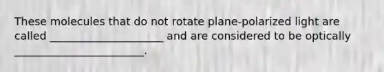 These molecules that do not rotate plane-polarized light are called _____________________ and are considered to be optically ________________________.