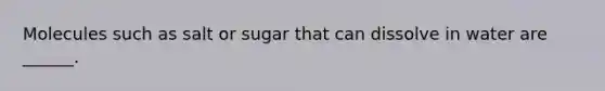 Molecules such as salt or sugar that can dissolve in water are ______.