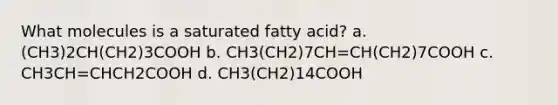 What molecules is a saturated fatty acid? a. (CH3)2CH(CH2)3COOH b. CH3(CH2)7CH=CH(CH2)7COOH c. CH3CH=CHCH2COOH d. CH3(CH2)14COOH