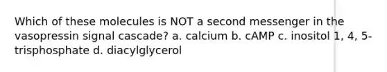 Which of these molecules is NOT a second messenger in the vasopressin signal cascade? a. calcium b. cAMP c. inositol 1, 4, 5-trisphosphate d. diacylglycerol