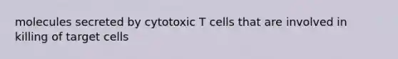 molecules secreted by cytotoxic T cells that are involved in killing of target cells