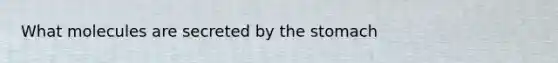 What molecules are secreted by the stomach