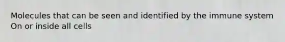 Molecules that can be seen and identified by the immune system On or inside all cells