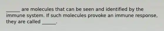 ______ are molecules that can be seen and identified by the immune system. If such molecules provoke an immune response, they are called ______.