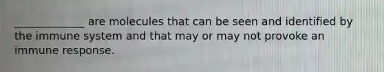 _____________ are molecules that can be seen and identified by the immune system and that may or may not provoke an immune response.
