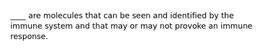 ____ are molecules that can be seen and identified by the immune system and that may or may not provoke an immune response.