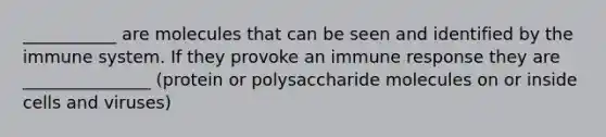 ___________ are molecules that can be seen and identified by the immune system. If they provoke an immune response they are _______________ (protein or polysaccharide molecules on or inside cells and viruses)