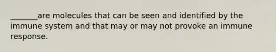 _______are molecules that can be seen and identified by the immune system and that may or may not provoke an immune response.