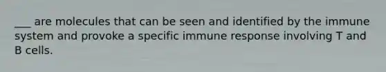 ___ are molecules that can be seen and identified by the immune system and provoke a specific immune response involving T and B cells.