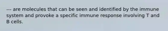 --- are molecules that can be seen and identified by the immune system and provoke a specific immune response involving T and B cells.