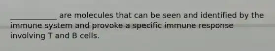 ____________ are molecules that can be seen and identified by the immune system and provoke a specific immune response involving T and B cells.