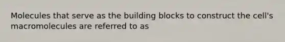 Molecules that serve as the building blocks to construct the cell's macromolecules are referred to as