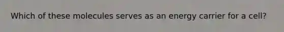 Which of these molecules serves as an energy carrier for a cell?