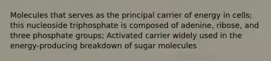 Molecules that serves as the principal carrier of energy in cells; this nucleoside triphosphate is composed of adenine, ribose, and three phosphate groups; Activated carrier widely used in the energy-producing breakdown of sugar molecules