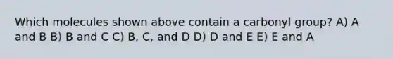 Which molecules shown above contain a carbonyl group? A) A and B B) B and C C) B, C, and D D) D and E E) E and A