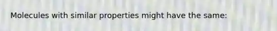 Molecules with similar properties might have the same: