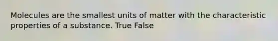 Molecules are the smallest units of matter with the characteristic properties of a substance. True False