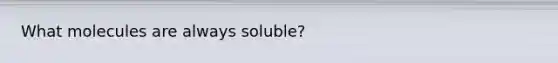 What molecules are always soluble?