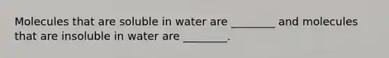 Molecules that are soluble in water are ________ and molecules that are insoluble in water are ________.