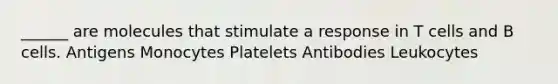 ______ are molecules that stimulate a response in T cells and B cells. Antigens Monocytes Platelets Antibodies Leukocytes