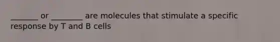 _______ or ________ are molecules that stimulate a specific response by T and B cells