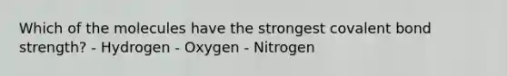 Which of the molecules have the strongest covalent bond strength? - Hydrogen - Oxygen - Nitrogen