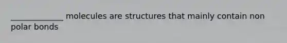 _____________ molecules are structures that mainly contain non polar bonds