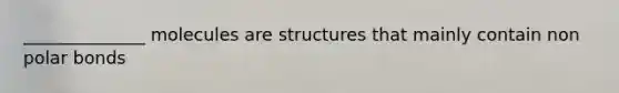 ______________ molecules are structures that mainly contain non polar bonds