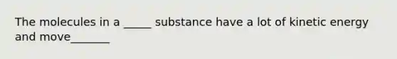 The molecules in a _____ substance have a lot of kinetic energy and move_______