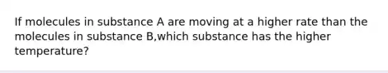 If molecules in substance A are moving at a higher rate than the molecules in substance B,which substance has the higher temperature?