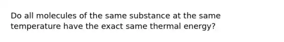 Do all molecules of the same substance at the same temperature have the exact same thermal energy?