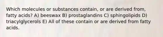 Which molecules or substances contain, or are derived from, fatty acids? A) beeswax B) prostaglandins C) sphingolipids D) triacylglycerols E) All of these contain or are derived from fatty acids.