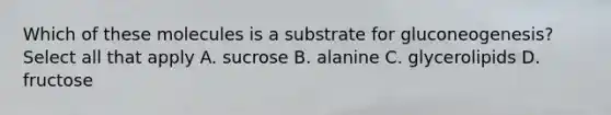 Which of these molecules is a substrate for gluconeogenesis? Select all that apply A. sucrose B. alanine C. glycerolipids D. fructose