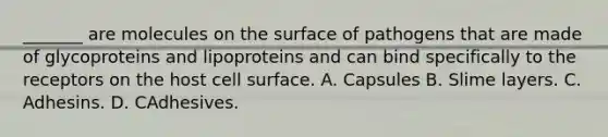 _______ are molecules on the surface of pathogens that are made of glycoproteins and lipoproteins and can bind specifically to the receptors on the host cell surface. A. Capsules B. Slime layers. C. Adhesins. D. CAdhesives.